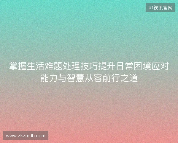 掌握生活难题处理技巧提升日常困境应对能力与智慧从容前行之道